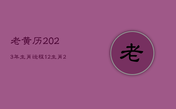 老黄历2023年生肖运程，12生肖2023年运程大全及
