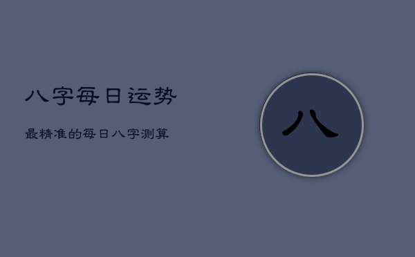 八字每日运势最精准的，每日八字测算  第1张