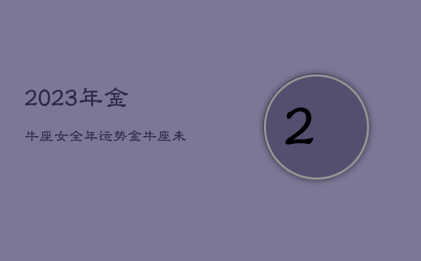 2023年金牛座女全年运势，金牛座未来3年运程