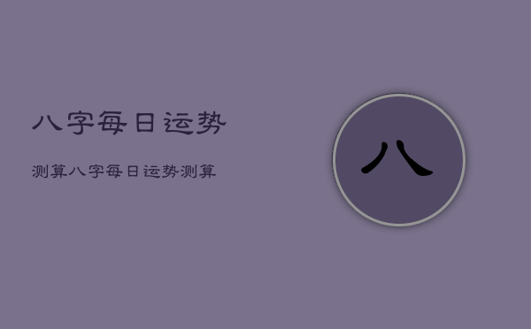 八字每日运势测算，八字每日运势测算