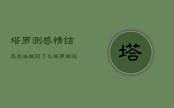 塔罗测感情结局无法挽回了么，塔罗测这段感情的结果  第1张