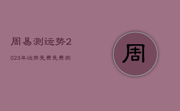 周易测运势2023年运势免费，免费测运势2020年运势周易