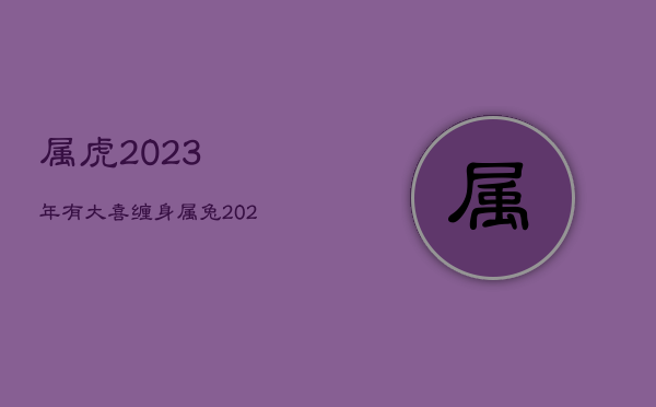 属虎2023年有大喜缠身，属兔2023年有大喜缠身