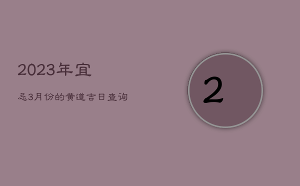 2023年宜忌，3月份的黄道吉日查询2023年宜忌