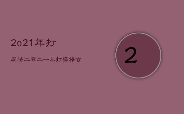 2o21年打麻将，二零二一年打麻将吉日查询