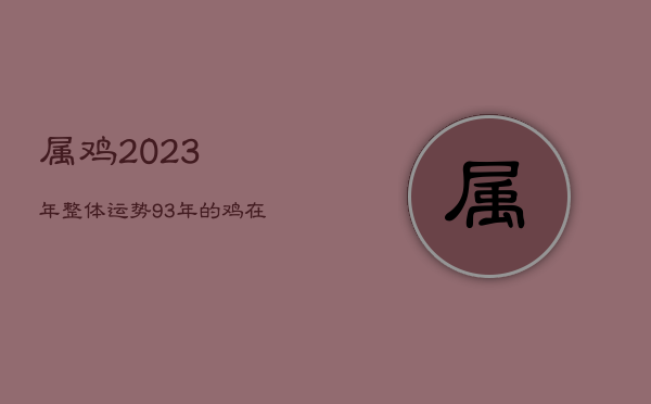 属鸡2023年整体运势，93年的鸡在2022年躲不过的灾