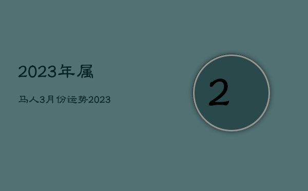 2023年属马人3月份运势，2023年属马的人运气怎么样