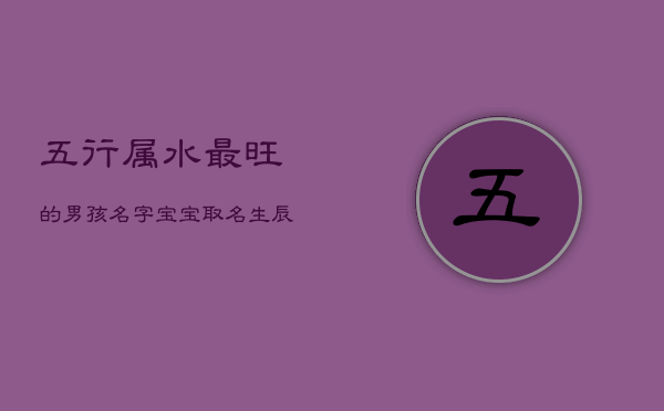 五行属水最旺的男孩名字，宝宝取名生辰八字五行查询免费  第1张
