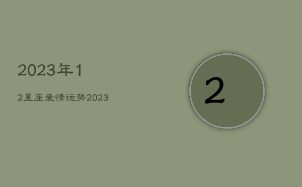 2023年12星座爱情运势，2023年运势12生肖运势每月运程