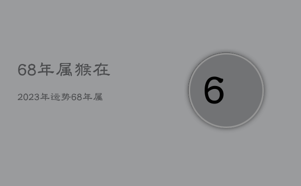 68年属猴在2023年运势，68年属猴人在2023年怎么样