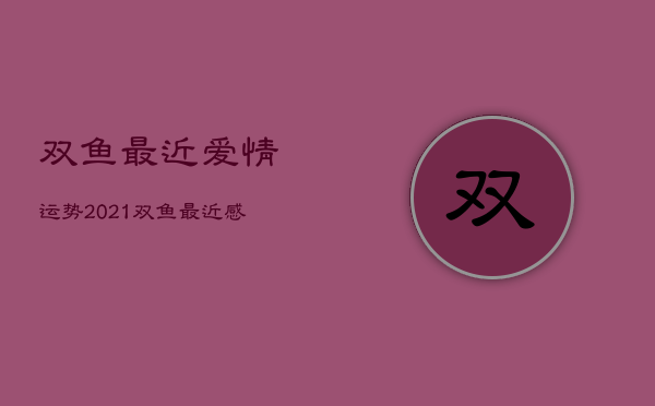 双鱼最近爱情运势，2021双鱼最近感情运势