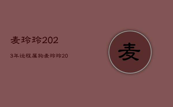 麦玲玲2023年运程属狗，麦玲玲2022年属狗的运程