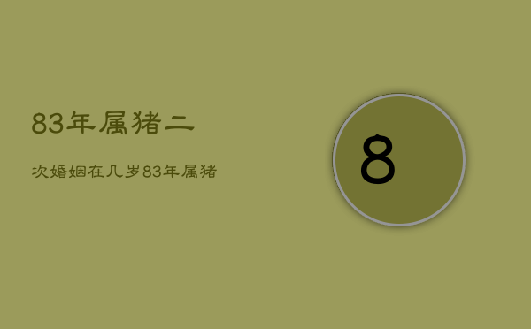 83年属猪二次婚姻在几岁，83年属猪女二次婚姻在几岁