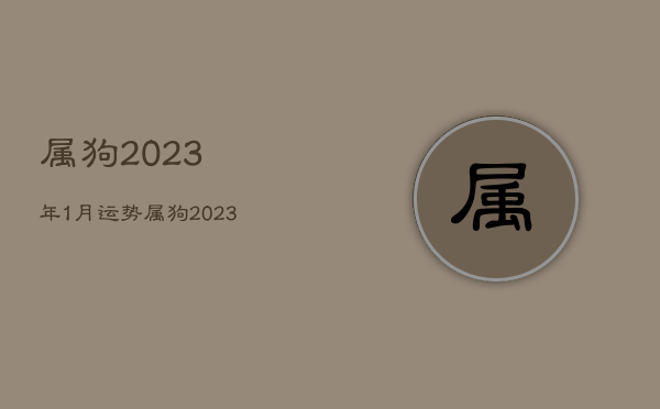 属狗2023年1月运势，属狗2023年运势及运程详解每月