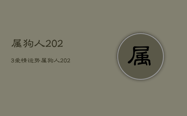 属狗人2023爱情运势，属狗人2023年 感情