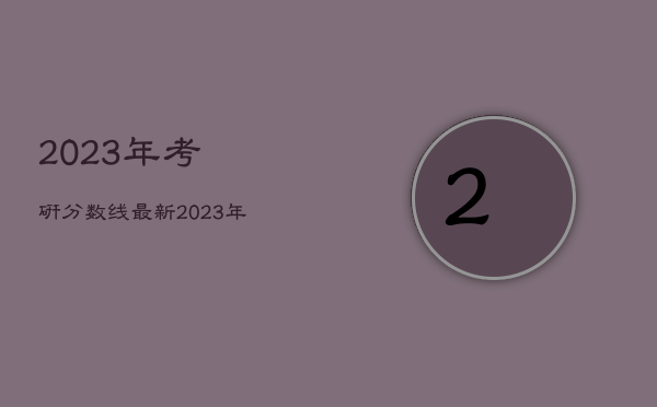 2023年考研
分数线最新，2023年考研
分数线最新消息