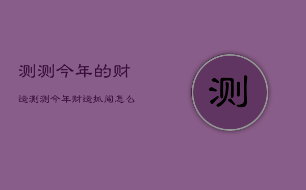 测测今年的财运，测测今年财运抓阄怎么样