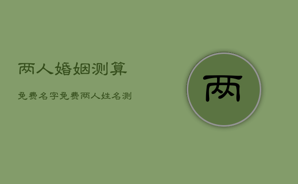 两人婚姻测算免费名字，免费两人姓名测婚姻  第1张