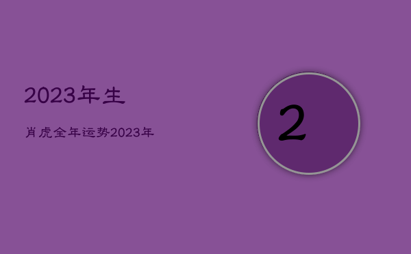 2023年生肖虎全年运势，2023年生肖虎全年运势如何