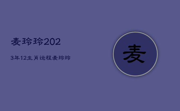 麦玲玲2023年12生肖运程，麦玲玲2022年生肖运势