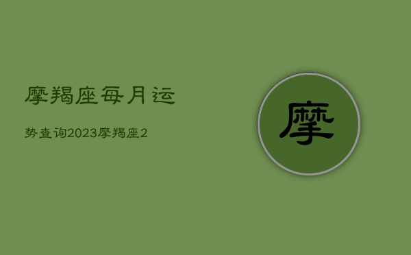 摩羯座每月运势查询2023，摩羯座2022年每月运势