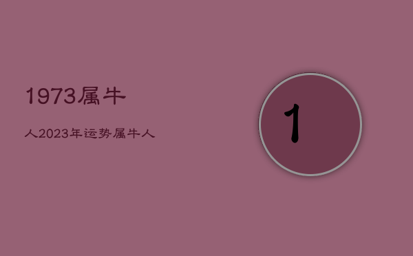 1973属牛人2023年运势，属牛人今年运势