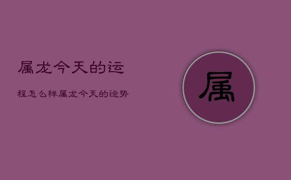 属龙今天的运程怎么样，属龙今天的运势运气如何