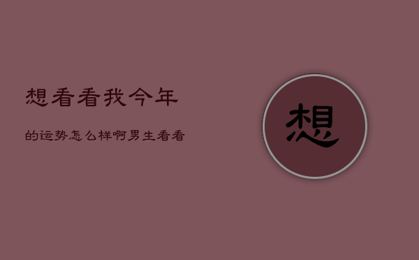 想看看我今年的运势怎么样啊男生，看看我今年的运势如何  第1张