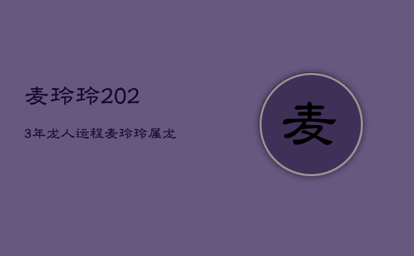 麦玲玲2023年龙人运程，麦玲玲属龙人2021年运势  第1张