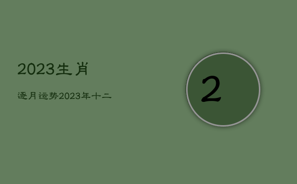 2023生肖逐月运势，2023年十二生肖每月运势运程