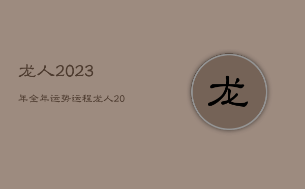 龙人2023年全年运势运程，龙人2023年全年运势运程详解