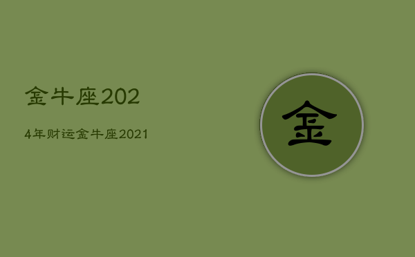 金牛座2024年财运，金牛座2021年后半年运势