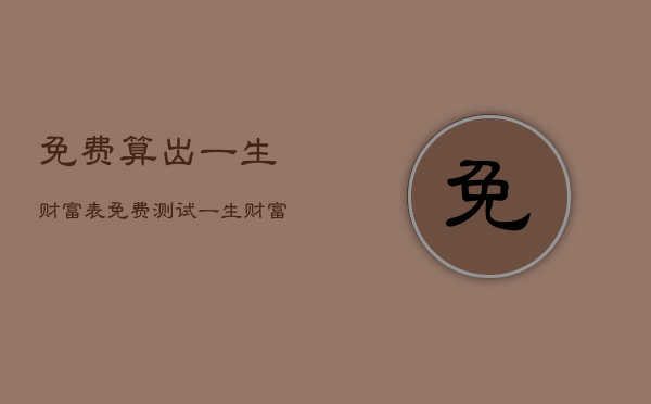 免费算出一生财富表，免费测试一生财富  第1张