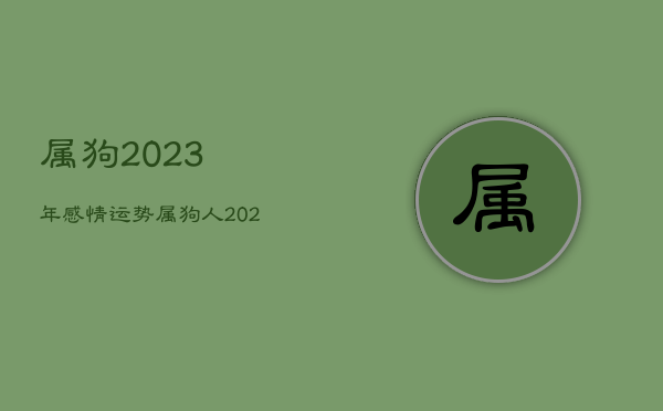 属狗2023年感情运势，属狗人2023年 感情