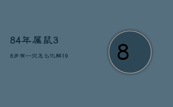 84年属鼠38岁有一灾怎么化解，1984年属鼠人38岁后命运财运如何