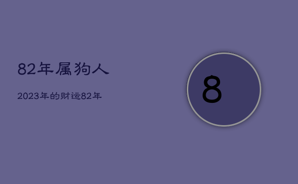 82年属狗人2023年的财运，82年属狗人2023年运势运程每月运程