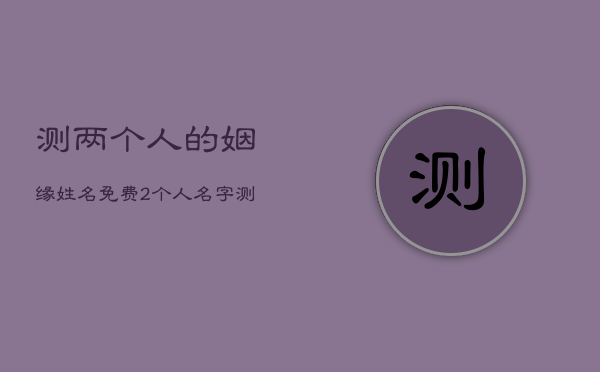 测两个人的姻缘姓名免费，2个人名字测试姻缘