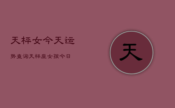 天枰女今天运势查询，天枰座女孩今日