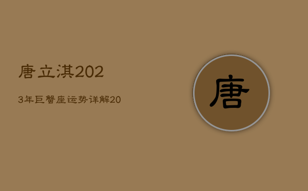 唐立淇2023年巨蟹座运势详解，2023年巨蟹座全年运势详解