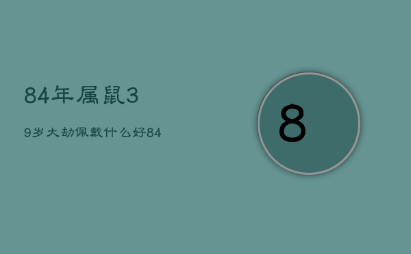 84年属鼠39岁大劫佩戴什么好，84年属鼠39岁大劫佩戴什么好