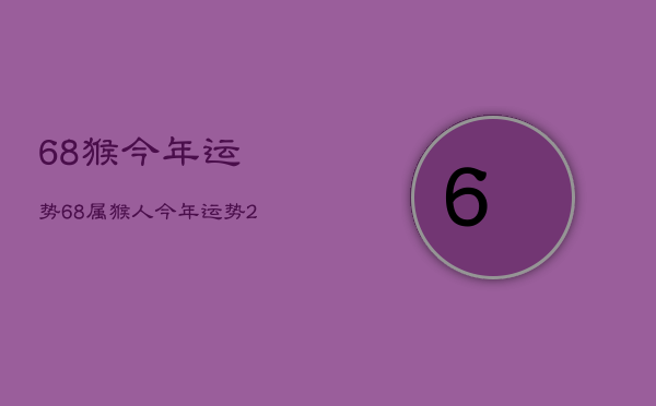 68猴今年运势，68属猴人今年运势2020年下半年运势