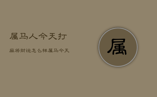 属马人今天打麻将财运怎么样，属马今天打麻将财运2021