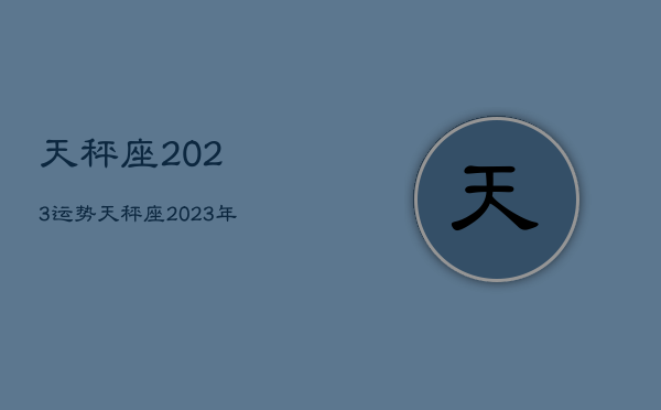 天秤座2023运势
，天秤座2023年必遭遇的劫难