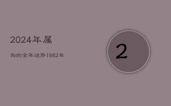 2024年属狗的全年运势，1982年狗2024年属狗的全年运势