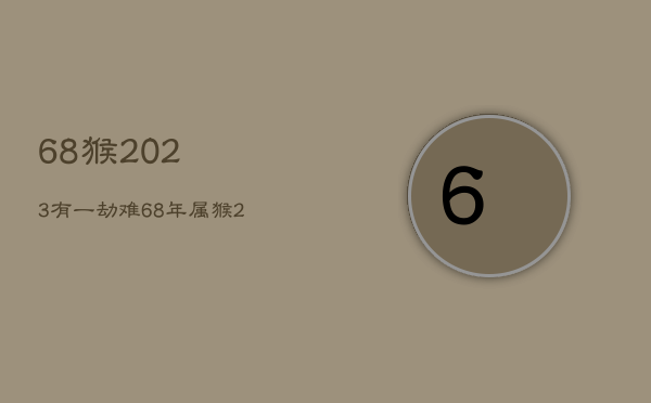 68猴2023有一劫难，68年属猴2023年运势及运程