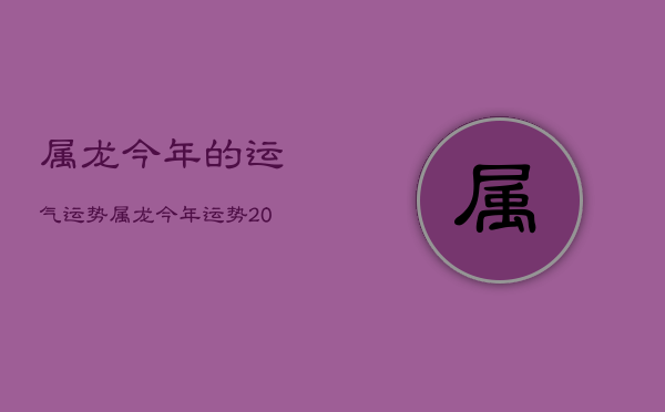 属龙今年的运气运势，属龙今年运势2022年