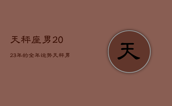 天秤座男2023年的全年运势，天秤男2022年运势  第1张