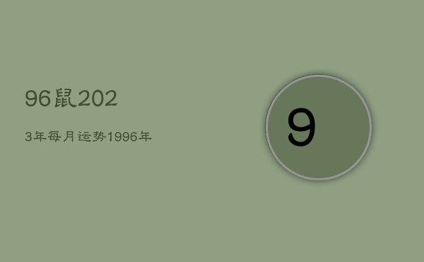 96鼠2023年每月运势，1996年属鼠2023年运势及运程详解