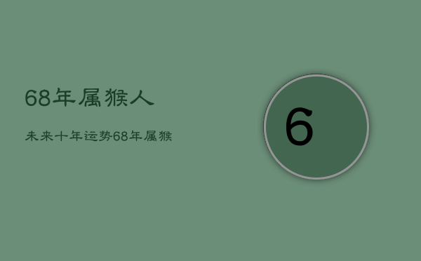 68年属猴人未来十年运势，68年属猴人2022运势及运程