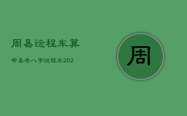 周易运程车算命，易奇八字运程车2021什么时候能测